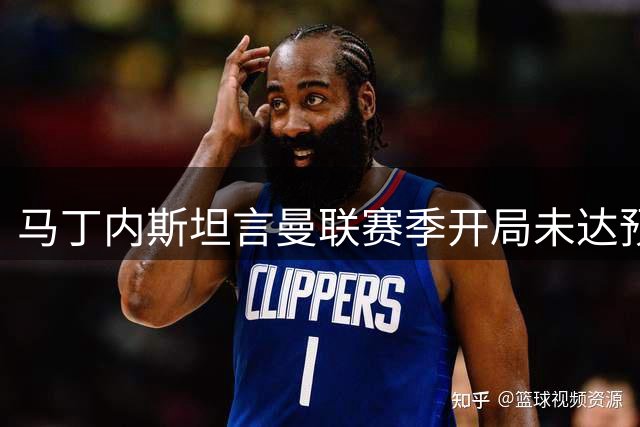 马丁内斯坦言曼联赛季开局未达预期 强调团队协作关键性